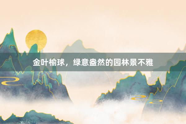 金叶榆球，绿意盎然的园林景不雅