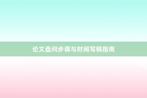 论文盘问步调与时间写稿指南