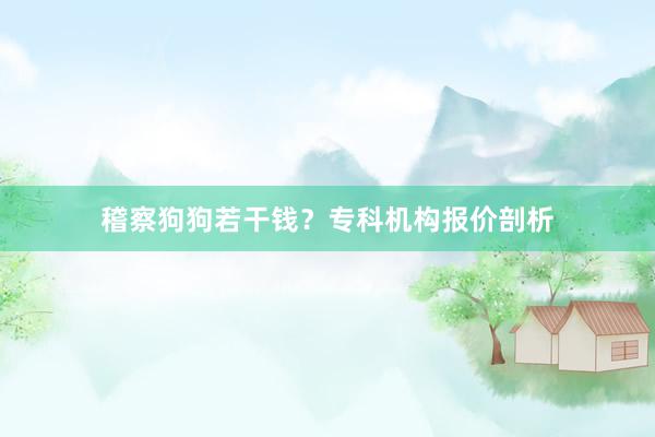 稽察狗狗若干钱？专科机构报价剖析